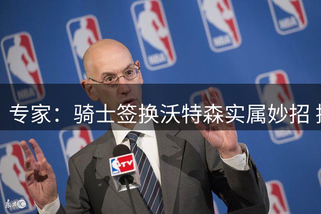 专家：骑士签换沃特森实属妙招 掘金再失关键球员