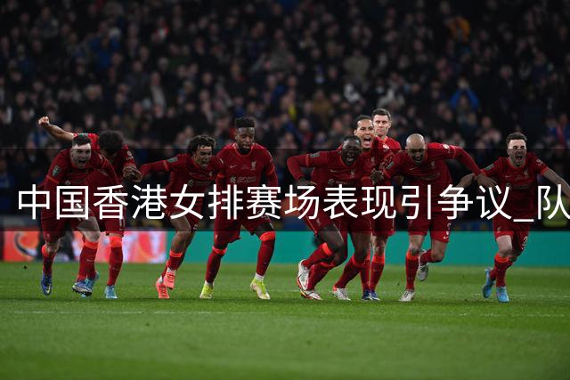 中国香港女排赛场表现引争议 队员拒唱国歌与日方亲密互动