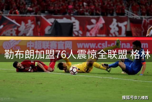 勒布朗加盟76人震惊全联盟 格林：我早知道内幕，一点都不意外