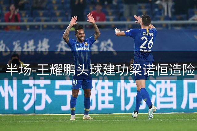 半场-王耀鹏头球建功梁诺恒造险 亚泰暂1-0浙江队