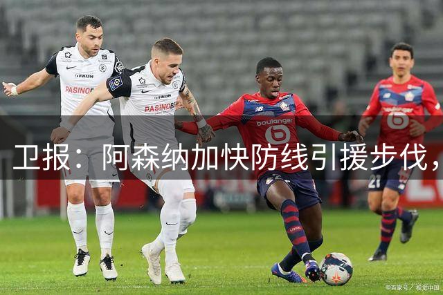 卫报：阿森纳加快防线引援步伐，将再次尝试引进孔萨