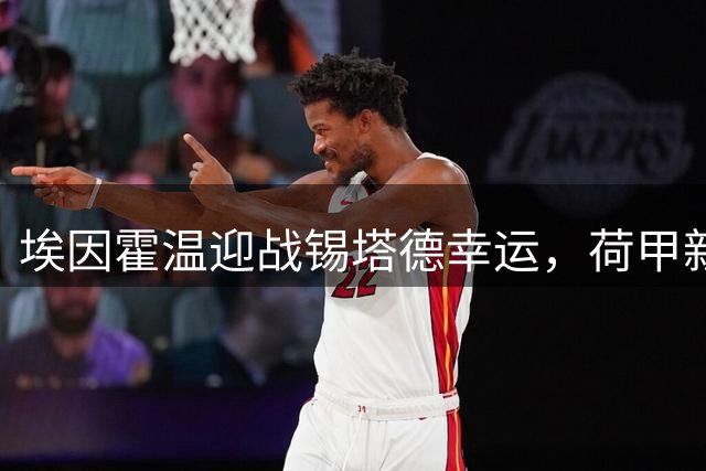 埃因霍温迎战锡塔德幸运，荷甲新赛季首轮关键对决拉开序幕
