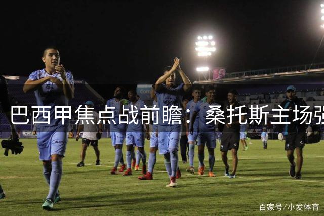 巴西甲焦点战前瞻：桑托斯主场强势出击 竞技队防线危机四伏