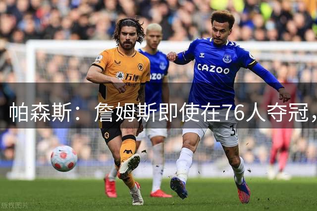 帕森斯：詹姆斯即使在76人夺冠，也改变不了GOAT的争论