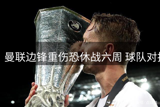 曼联边锋重伤恐休战六周 球队对抗短板暴露引援需求