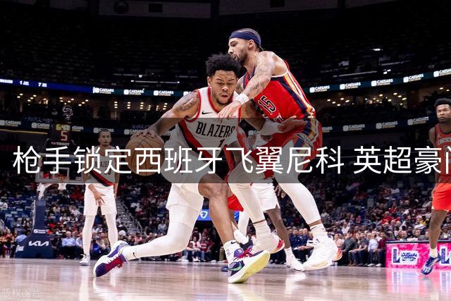 枪手锁定西班牙飞翼尼科 英超豪门夏窗引援大战白热化