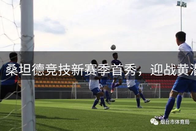 桑坦德竞技新赛季首秀，迎战黄潜能否延续黑马本色？