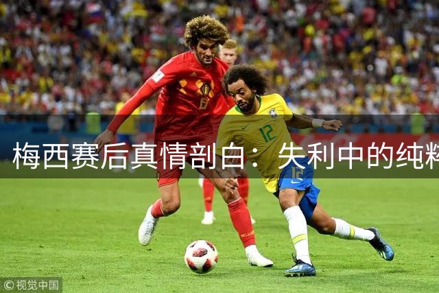 梅西赛后真情剖白：失利中的纯粹与超越胜负的体育精神