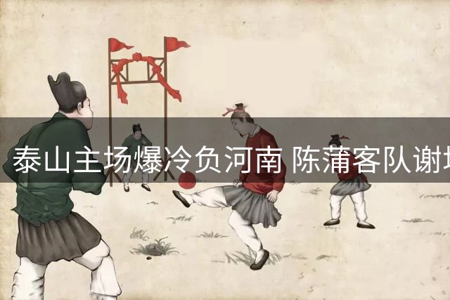 泰山主场爆冷负河南 陈蒲客队谢场引争议 宿茂臻遭球迷灵魂拷问