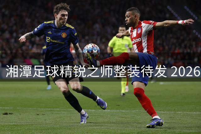 湘潭足球精锐之师整装待发 2026湘超联赛吹响冲锋号