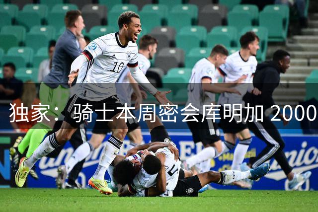 独家：骑士本周密会库明加 2000万年薪先签后换方案浮出水面