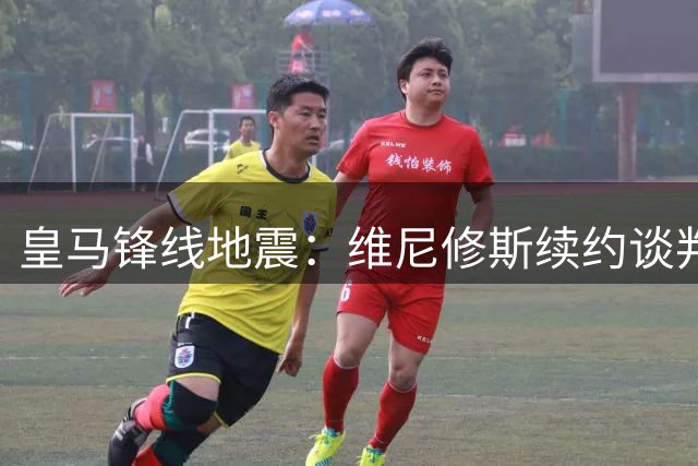 皇马锋线地震：维尼修斯续约谈判濒临破裂 亿元新援计划浮出水面