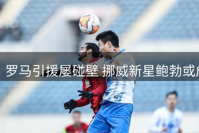 罗马引援屡碰壁 挪威新星鲍勃或成边路补强关键
