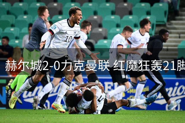 赫尔城2-0力克曼联 红魔狂轰21脚难破铁桶阵