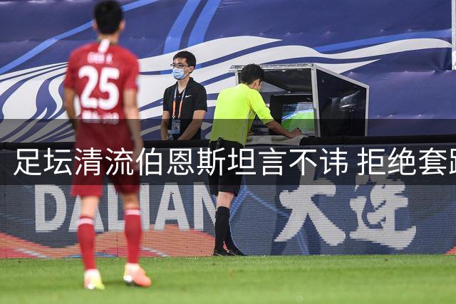 足坛清流伯恩斯坦言不讳 拒绝套路化采访展现真性情