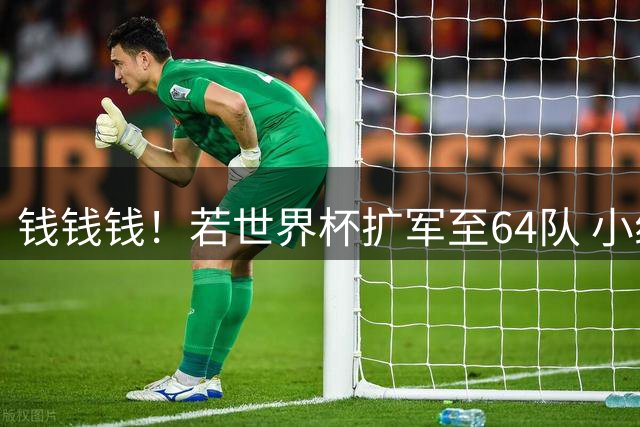 钱钱钱！若世界杯扩军至64队 小组赛或沦为跨大洲预选赛