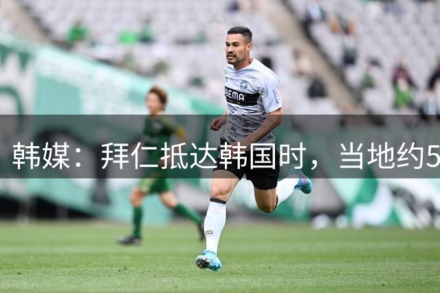 韩媒：拜仁抵达韩国时，当地约500名球迷前来接机