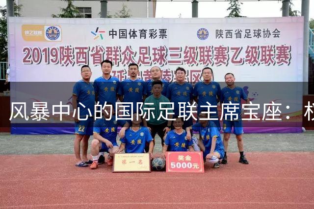 风暴中心的国际足联主席宝座：权力更迭背后隐藏着怎样的足球帝国危机