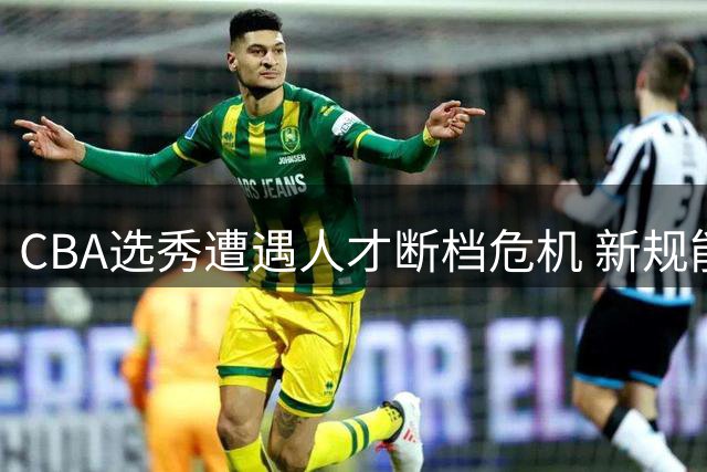 CBA选秀遭遇人才断档危机 新规能否堵住"状元绕道"漏洞？