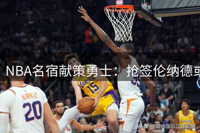 NBA名宿献策勇士：抢签伦纳德或成库里夺冠最后契机
