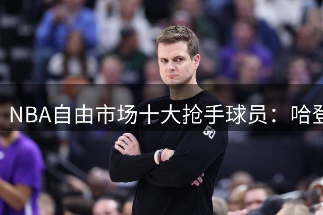 NBA自由市场十大抢手球员：哈登领衔多名球星待签约